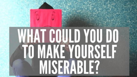 What Could You Do to Make Yourself Miserable_