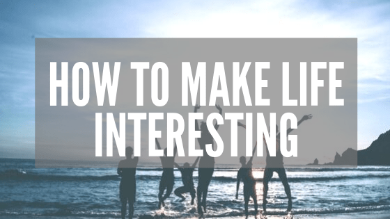 How to Make Life Interesting