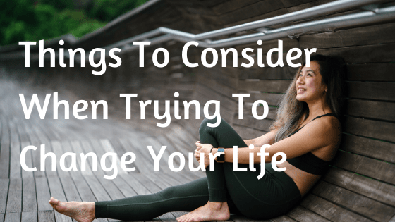 Things To Consider When Trying To Change Your Life